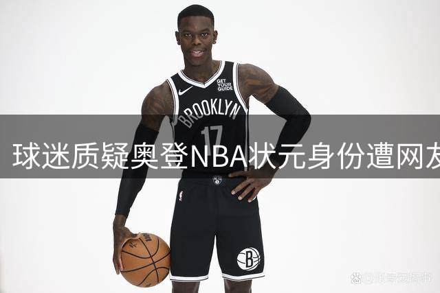 球迷质疑奥登NBA状元身份遭网友集体炮轰
